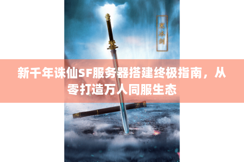 新千年诛仙SF服务器搭建终极指南，从零打造万人同服生态