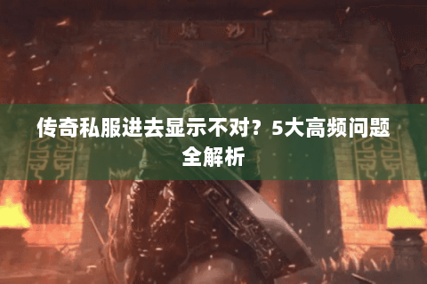 传奇私服进去显示不对？5大高频问题全解析