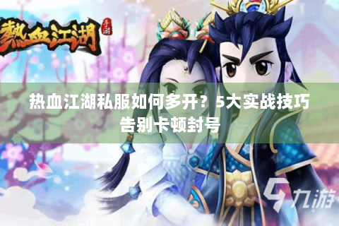 热血江湖私服如何多开？5大实战技巧告别卡顿封号