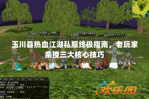 玉川县热血江湖私服终极指南，老玩家亲授三大核心技巧
