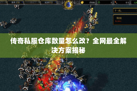 传奇私服仓库数量怎么改？全网最全解决方案揭秘