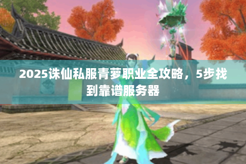 2025诛仙私服青萝职业全攻略，5步找到靠谱服务器