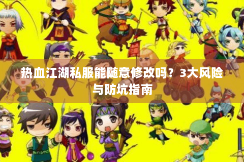 热血江湖私服能随意修改吗？3大风险与防坑指南