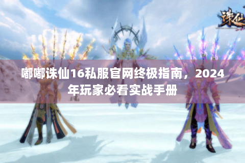 嘟嘟诛仙16私服官网终极指南，2024年玩家必看实战手册