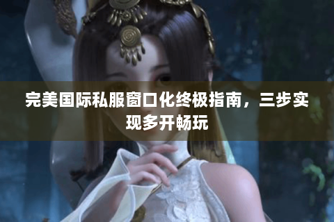 完美国际私服窗口化终极指南，三步实现多开畅玩