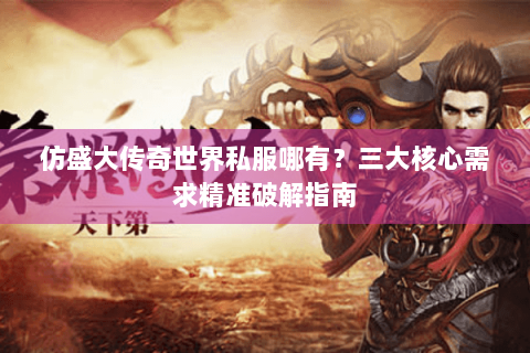 仿盛大传奇世界私服哪有？三大核心需求精准破解指南