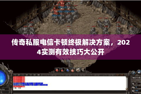 传奇私服电信卡顿终极解决方案，2024实测有效技巧大公开