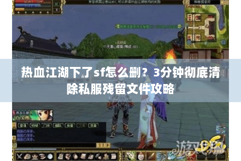 热血江湖下了sf怎么删？3分钟彻底清除私服残留文件攻略