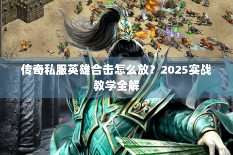 传奇私服英雄合击怎么放？2025实战教学全解