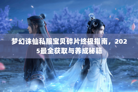梦幻诛仙私服宝贝碎片终极指南，2025最全获取与养成秘籍