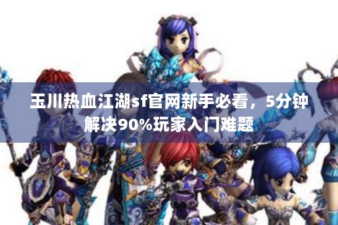 玉川热血江湖sf官网新手必看，5分钟解决90%玩家入门难题