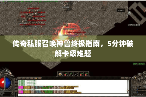 传奇私服召唤神兽终极指南，5分钟破解卡级难题