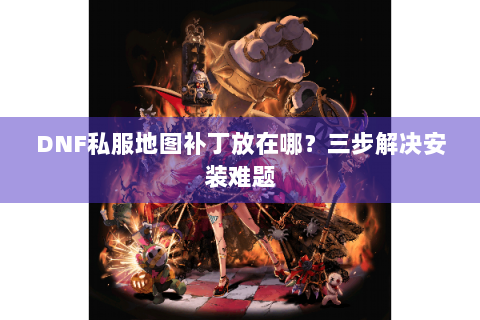 DNF私服地图补丁放在哪？三步解决安装难题