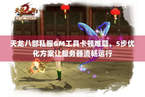 天龙八部私服GM工具卡顿难题，5步优化方案让服务器流畅运行