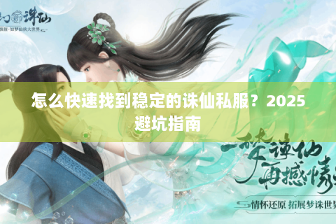 怎么快速找到稳定的诛仙私服？2025避坑指南