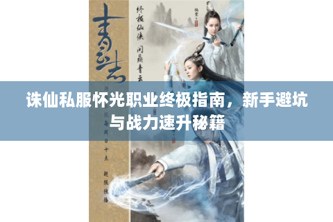 诛仙私服怀光职业终极指南，新手避坑与战力速升秘籍