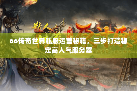 66传奇世界私服运营秘籍，三步打造稳定高人气服务器