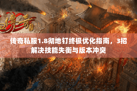 传奇私服1.8彻地钉终极优化指南，3招解决技能失衡与版本冲突