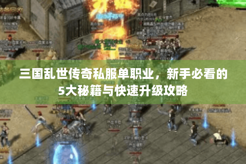 三国乱世传奇私服单职业，新手必看的5大秘籍与快速升级攻略