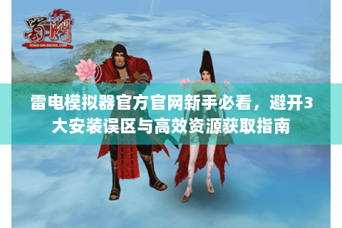 雷电模拟器官方官网新手必看，避开3大安装误区与高效资源获取指南