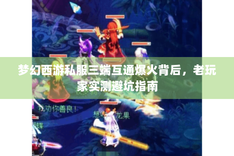 梦幻西游私服三端互通爆火背后，老玩家实测避坑指南