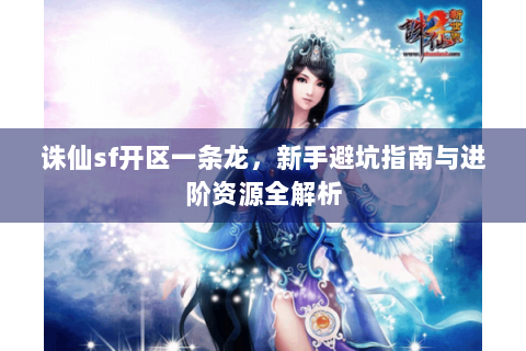 诛仙sf开区一条龙，新手避坑指南与进阶资源全解析