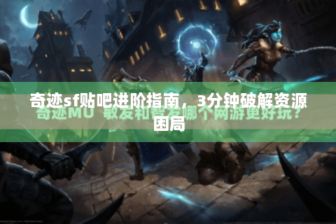 奇迹sf贴吧进阶指南，3分钟破解资源困局