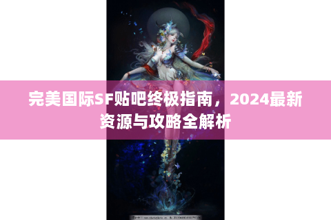 完美国际SF贴吧终极指南，2024最新资源与攻略全解析