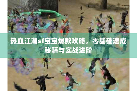 热血江湖sf宝宝爆款攻略，零基础速成秘籍与实战进阶