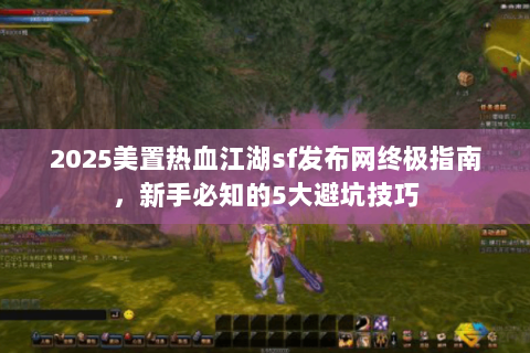 2025美置热血江湖sf发布网终极指南，新手必知的5大避坑技巧
