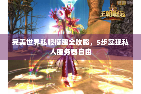 完美世界私服搭建全攻略，5步实现私人服务器自由