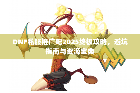 DNF私服推广吧2025终极攻略，避坑指南与资源宝典