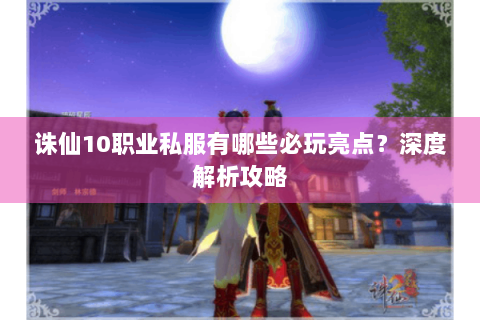 诛仙10职业私服有哪些必玩亮点？深度解析攻略
