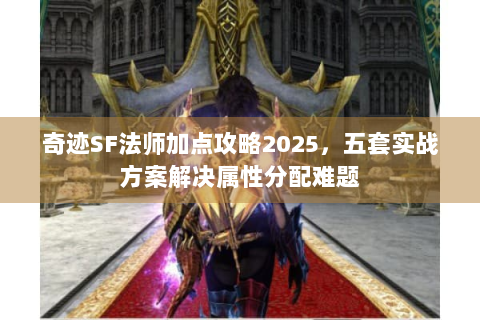奇迹SF法师加点攻略2025，五套实战方案解决属性分配难题