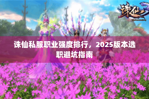 诛仙私服职业强度排行，2025版本选职避坑指南
