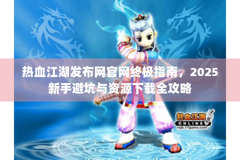 热血江湖发布网官网终极指南，2025新手避坑与资源下载全攻略