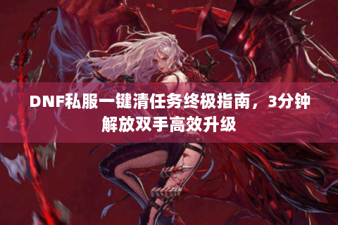 DNF私服一键清任务终极指南，3分钟解放双手高效升级