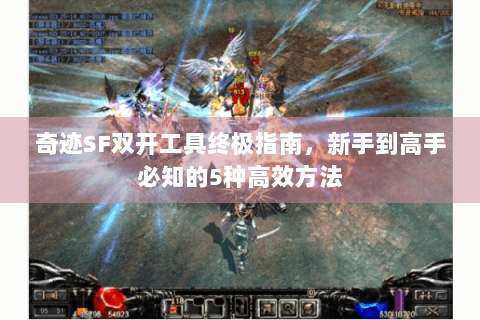 奇迹SF双开工具终极指南，新手到高手必知的5种高效方法