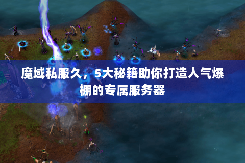 魔域私服久，5大秘籍助你打造人气爆棚的专属服务器