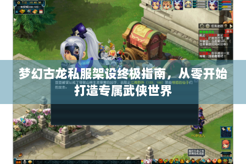 梦幻古龙私服架设终极指南，从零开始打造专属武侠世界