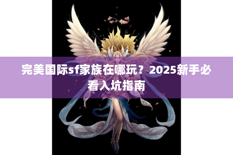 完美国际sf家族在哪玩？2025新手必看入坑指南