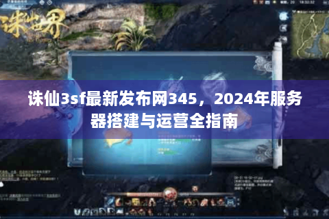 诛仙3sf最新发布网345，2024年服务器搭建与运营全指南