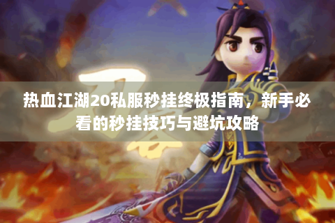 热血江湖20私服秒挂终极指南，新手必看的秒挂技巧与避坑攻略