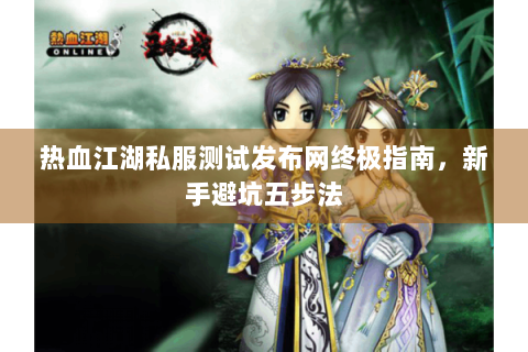 热血江湖私服测试发布网终极指南，新手避坑五步法