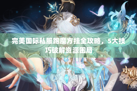 完美国际私服跑魔方挂全攻略，5大技巧破解资源困局