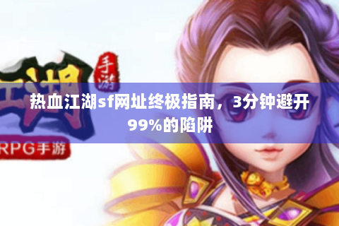 热血江湖sf网址终极指南，3分钟避开99%的陷阱