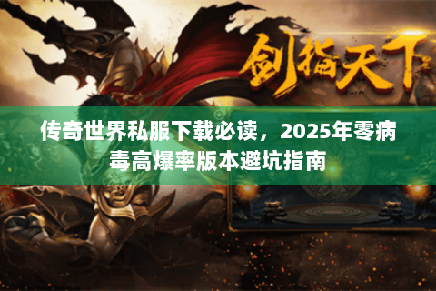 传奇世界私服下载必读，2025年零病毒高爆率版本避坑指南