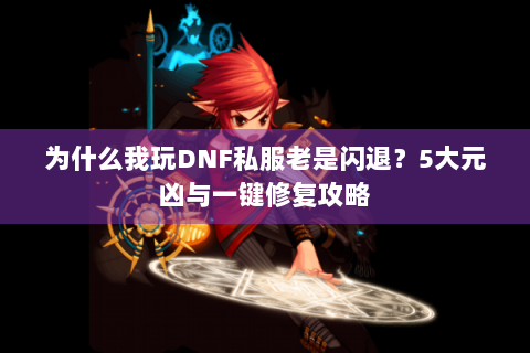 为什么我玩DNF私服老是闪退？5大元凶与一键修复攻略
