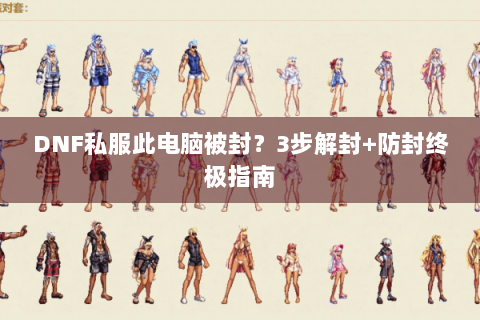 DNF私服此电脑被封？3步解封+防封终极指南