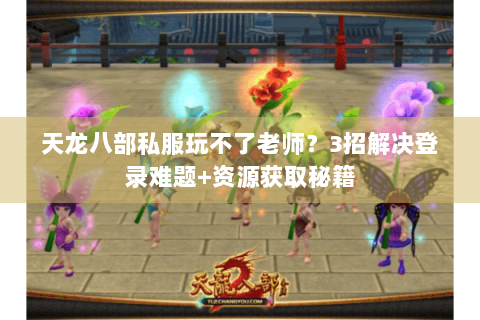 天龙八部私服玩不了老师？3招解决登录难题+资源获取秘籍